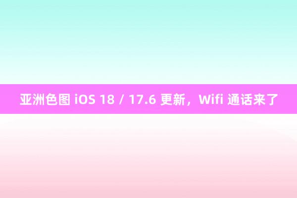亚洲色图 iOS 18 / 17.6 更新，Wifi 通话来了
