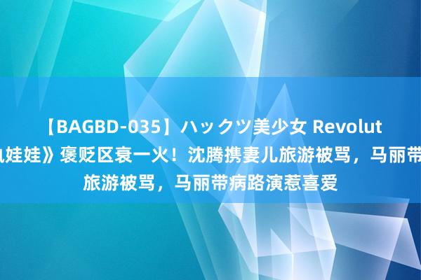 【BAGBD-035】ハックツ美少女 Revolution Rino 《执娃娃》褒贬区衰一火！沈腾携妻儿旅游被骂，马丽带病路演惹喜爱