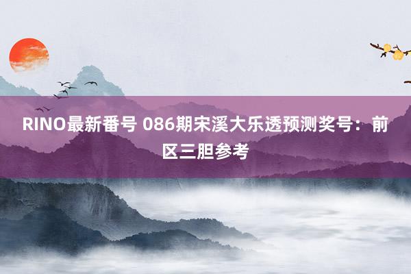 RINO最新番号 086期宋溪大乐透预测奖号：前区三胆参考
