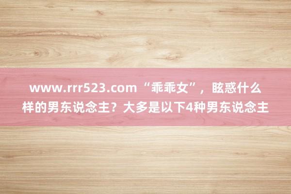 www.rrr523.com “乖乖女”，眩惑什么样的男东说念主？大多是以下4种男东说念主
