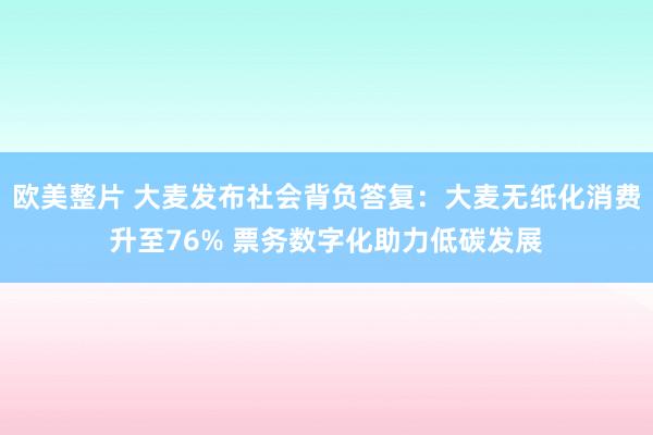 欧美整片 大麦发布社会背负答复：大麦无纸化消费升至76% 票务数字化助力低碳发展