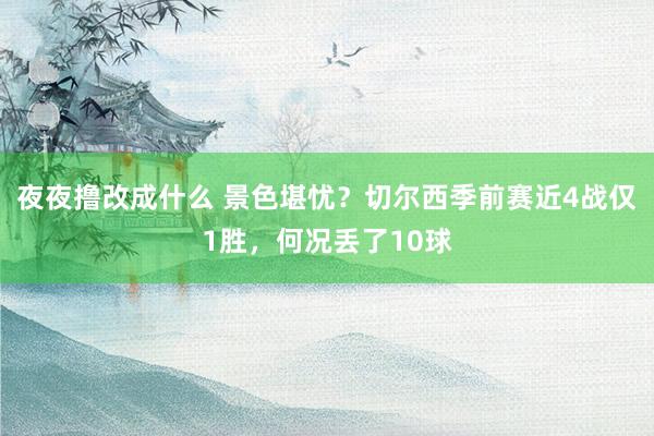 夜夜撸改成什么 景色堪忧？切尔西季前赛近4战仅1胜，何况丢了10球