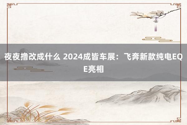 夜夜撸改成什么 2024成皆车展：飞奔新款纯电EQE亮相