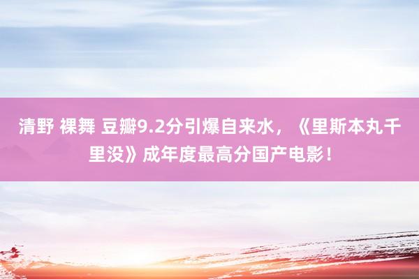 清野 裸舞 豆瓣9.2分引爆自来水，《里斯本丸千里没》成年度最高分国产电影！