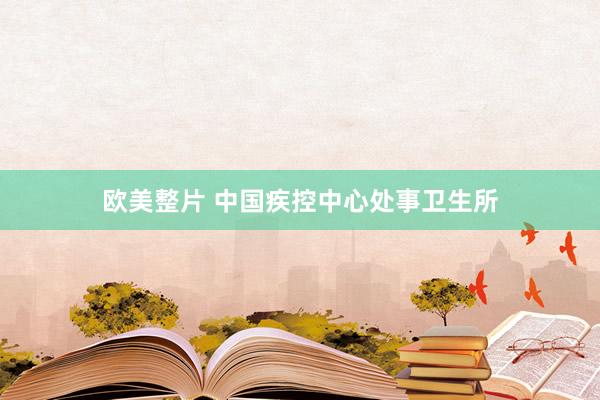 欧美整片 中国疾控中心处事卫生所