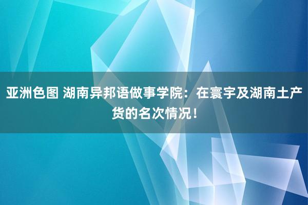 亚洲色图 湖南异邦语做事学院：在寰宇及湖南土产货的名次情况！