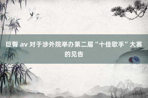 巨臀 av 对于涉外院举办第二届“十佳歌手”大赛的见告
