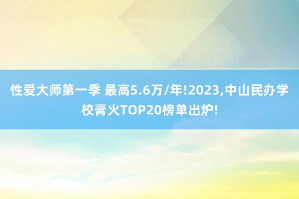 性爱大师第一季 最高5.6万/年!2023，中山民办学校膏火TOP20榜单出炉!