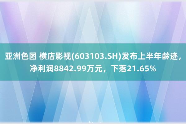 亚洲色图 横店影视(603103.SH)发布上半年龄迹，净利润8842.99万元，下落21.65%