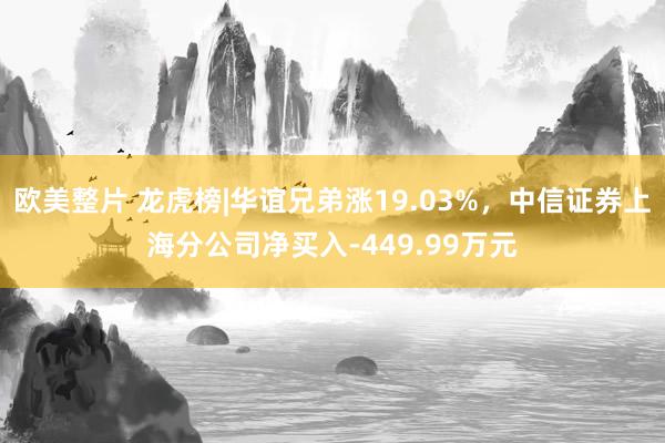 欧美整片 龙虎榜|华谊兄弟涨19.03%，中信证券上海分公司净买入-449.99万元
