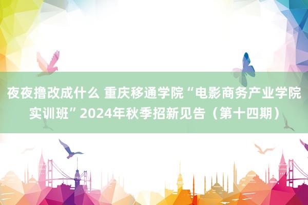 夜夜撸改成什么 重庆移通学院“电影商务产业学院实训班”2024年秋季招新见告（第十四期）