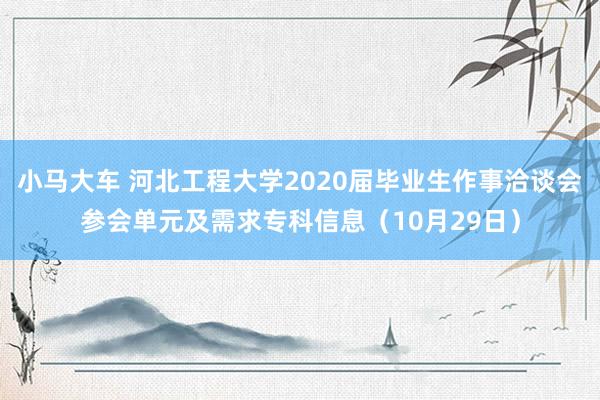 小马大车 河北工程大学2020届毕业生作事洽谈会参会单元及需求专科信息（10月29日）