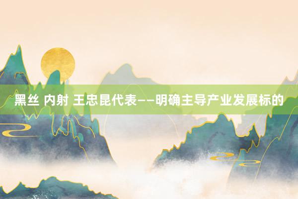黑丝 内射 王忠昆代表——明确主导产业发展标的