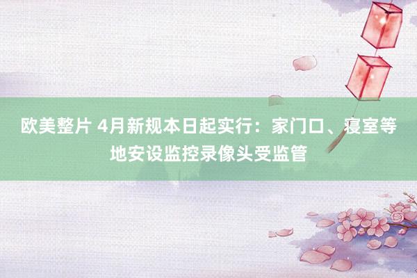 欧美整片 4月新规本日起实行：家门口、寝室等地安设监控录像头受监管