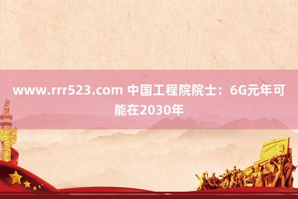 www.rrr523.com 中国工程院院士：6G元年可能在2030年