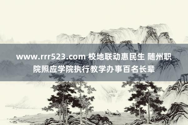 www.rrr523.com 校地联动惠民生 随州职院照应学院执行教学办事百名长辈