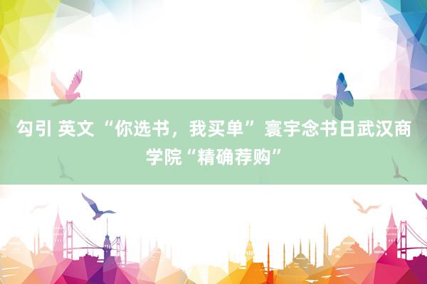 勾引 英文 “你选书，我买单” 寰宇念书日武汉商学院“精确荐购”