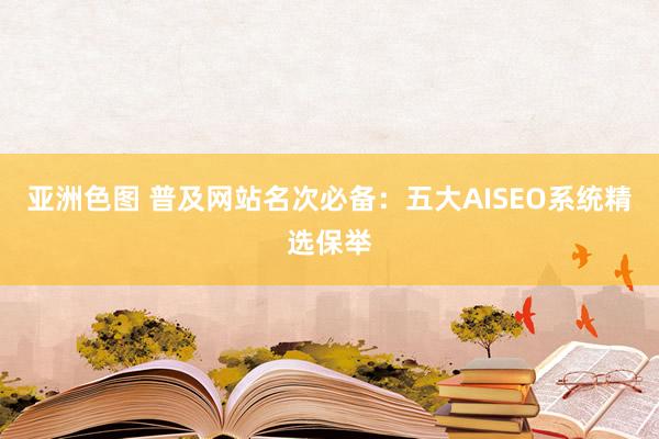 亚洲色图 普及网站名次必备：五大AISEO系统精选保举