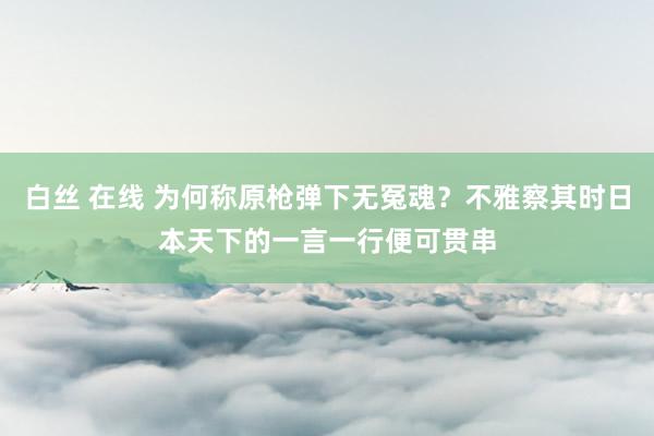 白丝 在线 为何称原枪弹下无冤魂？不雅察其时日本天下的一言一行便可贯串