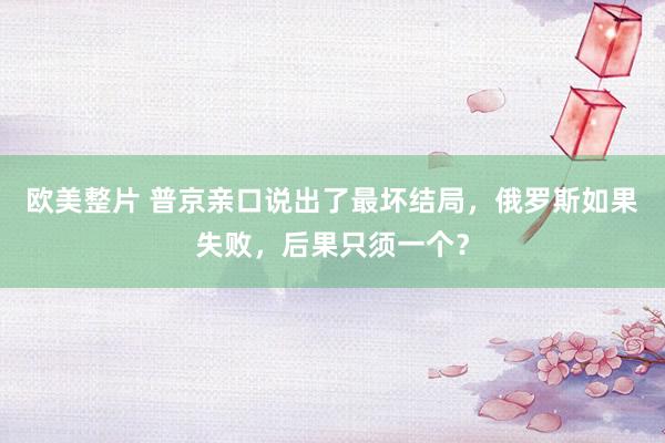 欧美整片 普京亲口说出了最坏结局，俄罗斯如果失败，后果只须一个？