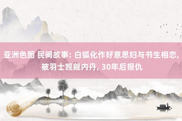 亚洲色图 民间故事: 白狐化作好意思妇与书生相恋， 被羽士觊觎内丹， 30年后报仇