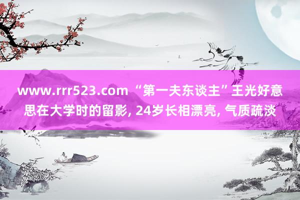 www.rrr523.com “第一夫东谈主”王光好意思在大学时的留影， 24岁长相漂亮， 气质疏淡