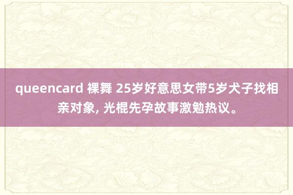 queencard 裸舞 25岁好意思女带5岁犬子找相亲对象， 光棍先孕故事激勉热议。