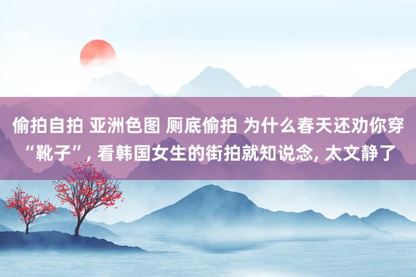 偷拍自拍 亚洲色图 厕底偷拍 为什么春天还劝你穿“靴子”， 看韩国女生的街拍就知说念， 太文静了