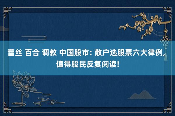 蕾丝 百合 调教 中国股市: 散户选股票六大律例， 值得股民反复阅读!