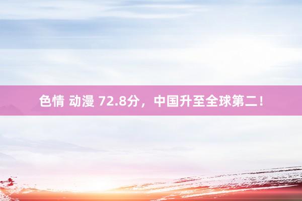 色情 动漫 72.8分，中国升至全球第二！