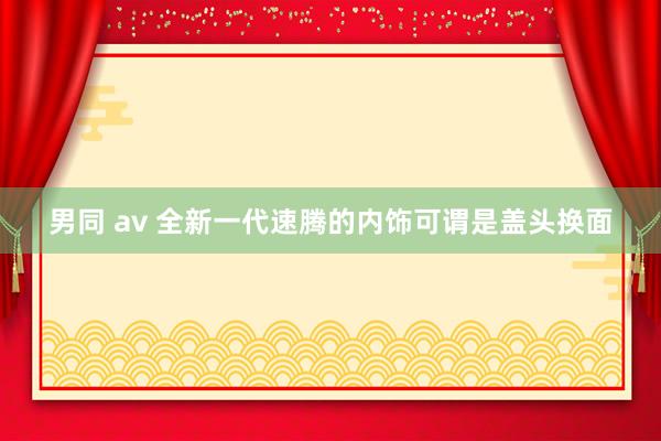 男同 av 全新一代速腾的内饰可谓是盖头换面