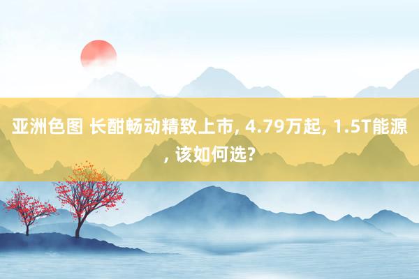 亚洲色图 长酣畅动精致上市， 4.79万起， 1.5T能源， 该如何选?