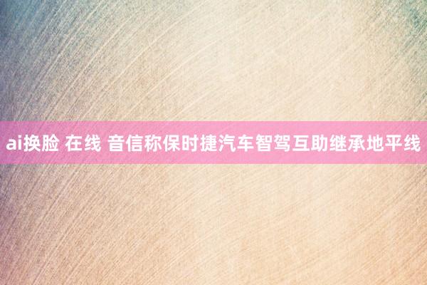 ai换脸 在线 音信称保时捷汽车智驾互助继承地平线