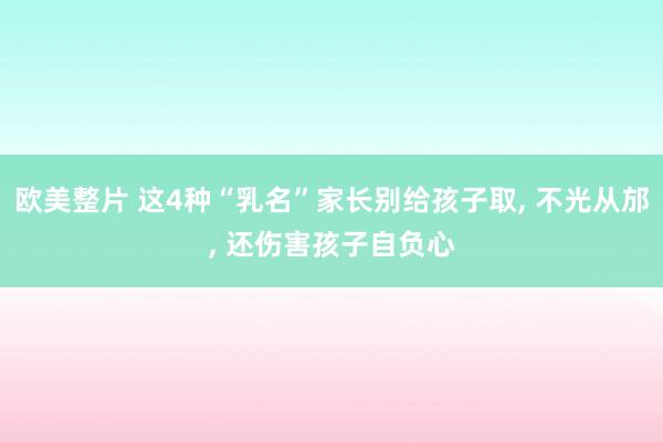欧美整片 这4种“乳名”家长别给孩子取， 不光从邡， 还伤害孩子自负心