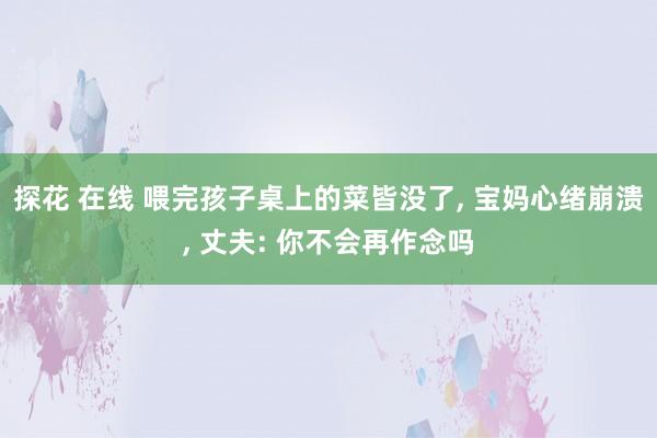 探花 在线 喂完孩子桌上的菜皆没了， 宝妈心绪崩溃， 丈夫: 你不会再作念吗