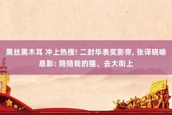 黑丝黑木耳 冲上热搜! 二封华表奖影帝， 张译晓喻息影: 陪陪我的猫、去大街上