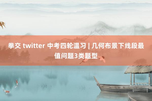 拳交 twitter 中考四轮温习 | 几何布景下线段最值问题3类题型