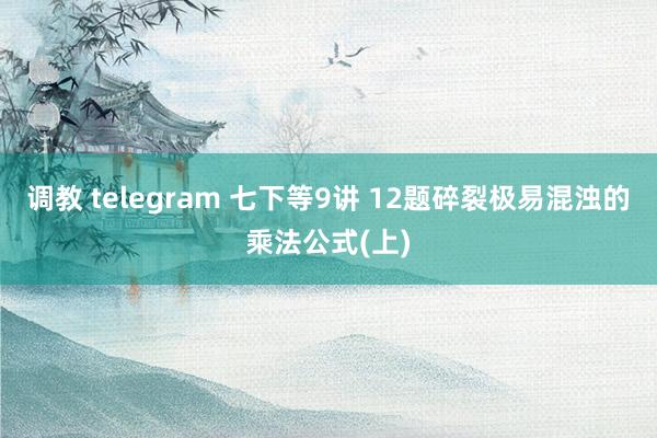 调教 telegram 七下等9讲 12题碎裂极易混浊的乘法公式(上)