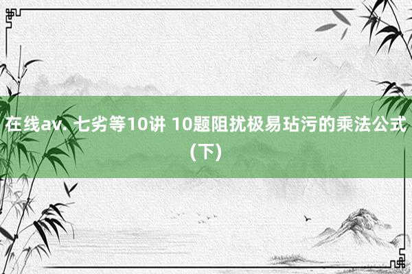 在线av. 七劣等10讲 10题阻扰极易玷污的乘法公式(下)