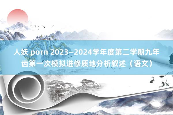 人妖 porn 2023—2024学年度第二学期九年齿第一次模拟进修质地分析叙述（语文）