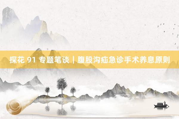 探花 91 专题笔谈｜腹股沟疝急诊手术养息原则