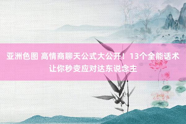 亚洲色图 高情商聊天公式大公开！13个全能话术让你秒变应对达东说念主
