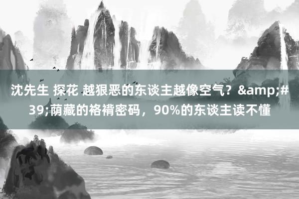 沈先生 探花 越狠恶的东谈主越像空气？&#39;荫藏的袼褙密码，90%的东谈主读不懂