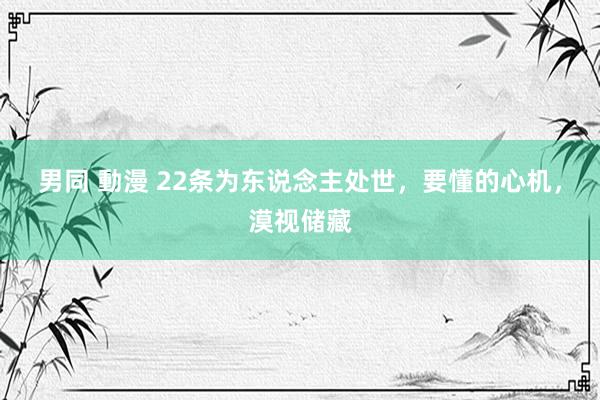 男同 動漫 22条为东说念主处世，要懂的心机，漠视储藏