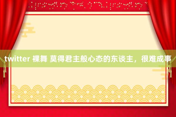 twitter 裸舞 莫得君主般心态的东谈主，很难成事