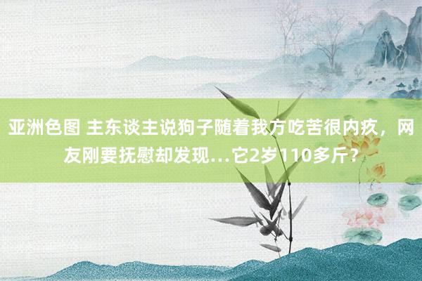 亚洲色图 主东谈主说狗子随着我方吃苦很内疚，网友刚要抚慰却发现…它2岁110多斤？