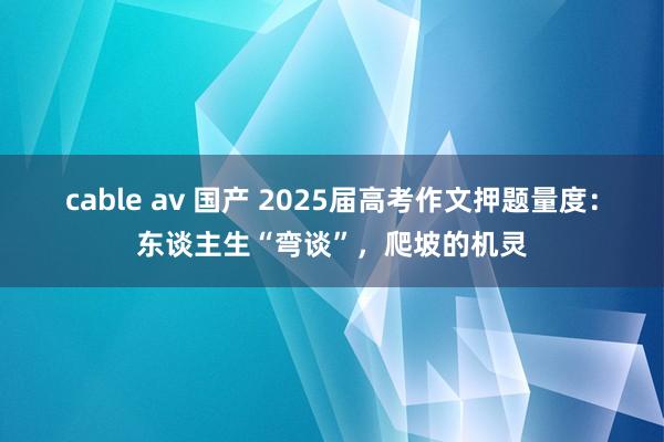 cable av 国产 2025届高考作文押题量度：东谈主生“弯谈”，爬坡的机灵
