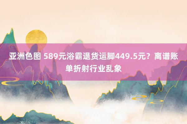 亚洲色图 589元浴霸退货运脚449.5元？离谱账单折射行业乱象