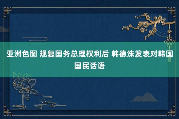 亚洲色图 规复国务总理权利后 韩德洙发表对韩国国民话语