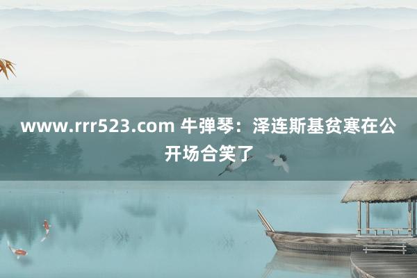 www.rrr523.com 牛弹琴：泽连斯基贫寒在公开场合笑了